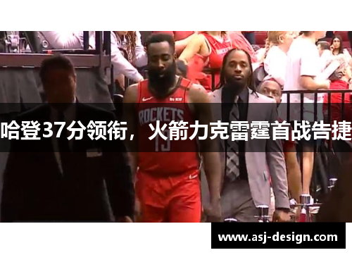 哈登37分领衔，火箭力克雷霆首战告捷