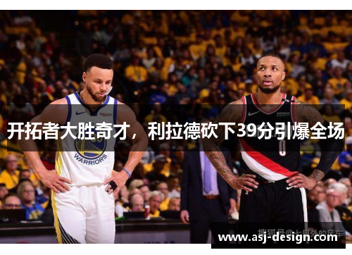 开拓者大胜奇才，利拉德砍下39分引爆全场